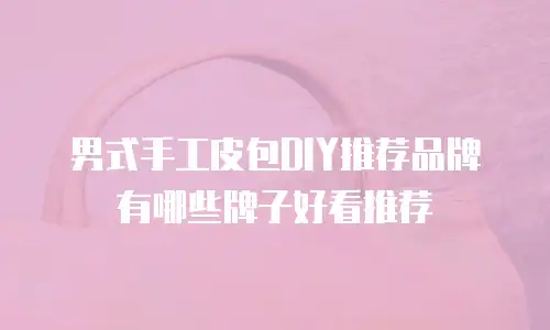 男式手工皮包DIY推荐品牌有哪些牌子好看推荐