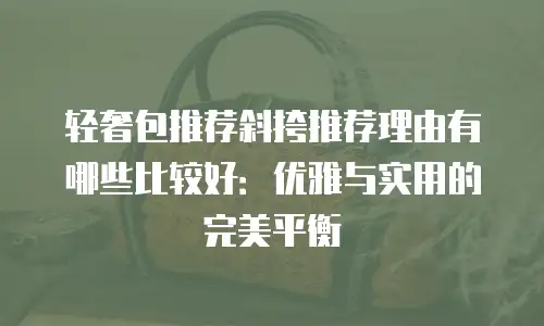 轻奢包推荐斜挎推荐理由有哪些比较好：优雅与实用的完美平衡
