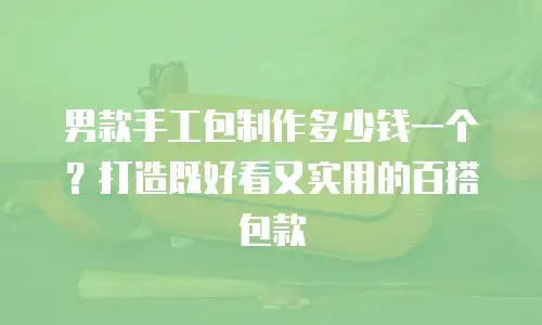 男款手工包制作多少钱一个？打造既好看又实用的百搭包款