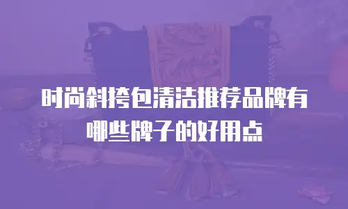 时尚斜挎包清洁推荐品牌有哪些牌子的好用点
