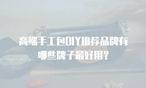 高端手工包DIY推荐品牌有哪些牌子最好用？