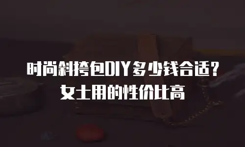 时尚斜挎包DIY多少钱合适？女士用的性价比高