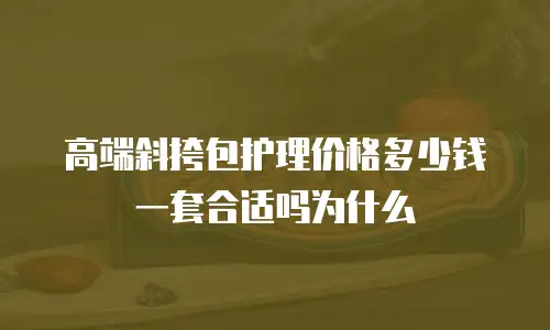 高端斜挎包护理价格多少钱一套合适吗为什么