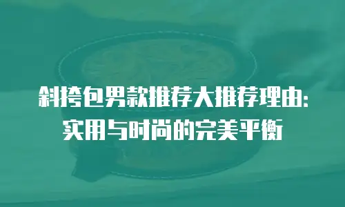 斜挎包男款推荐大推荐理由：实用与时尚的完美平衡