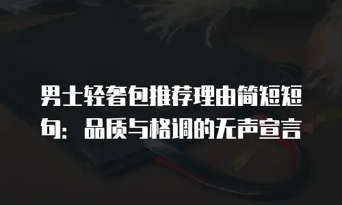 男士轻奢包推荐理由简短短句：品质与格调的无声宣言