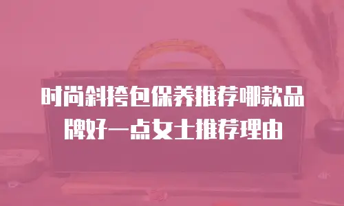 时尚斜挎包保养推荐哪款品牌好一点女士推荐理由