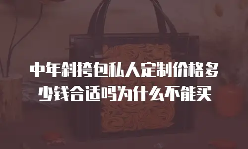 中年斜挎包私人定制价格多少钱合适吗为什么不能买