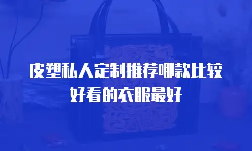皮塑私人定制推荐哪款比较好看的衣服最好