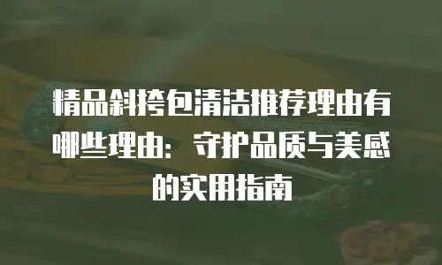 精品斜挎包清洁推荐理由有哪些理由：守护品质与美感的实用指南