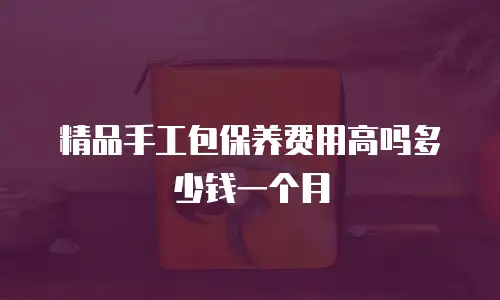 精品手工包保养费用高吗多少钱一个月