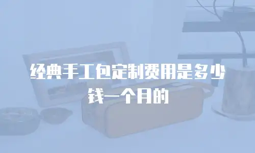 经典手工包定制费用是多少钱一个月的
