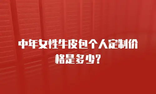 中年女性牛皮包个人定制价格是多少？