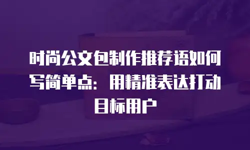 时尚公文包制作推荐语如何写简单点：用精准表达打动目标用户