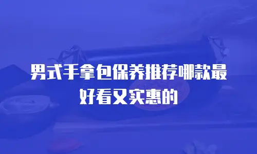男式手拿包保养推荐哪款最好看又实惠的