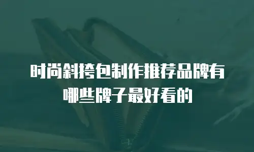 时尚斜挎包制作推荐品牌有哪些牌子最好看的