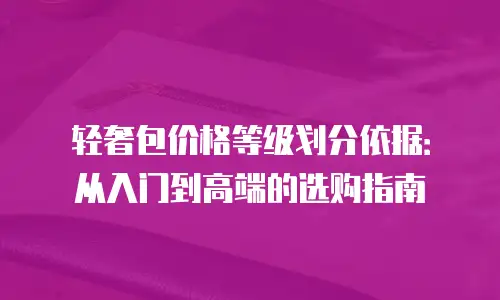 轻奢包价格等级划分依据：从入门到高端的选购指南