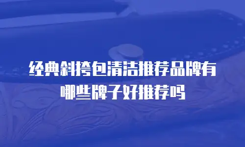 经典斜挎包清洁推荐品牌有哪些牌子好推荐吗