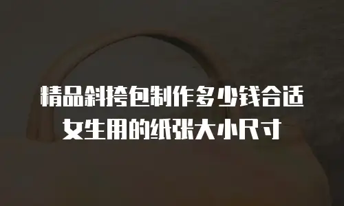 精品斜挎包制作多少钱合适女生用的纸张大小尺寸