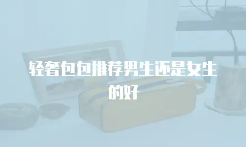 轻奢包包推荐男生还是女生的好