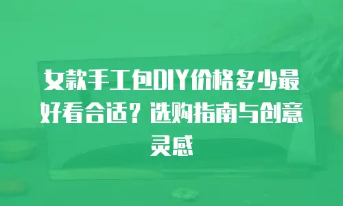 女款手工包DIY价格多少最好看合适？选购指南与创意灵感