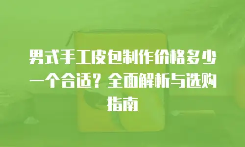 男式手工皮包制作价格多少一个合适？全面解析与选购指南