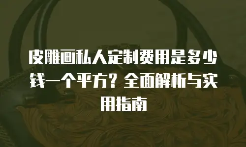 皮雕画私人定制费用是多少钱一个平方？全面解析与实用指南