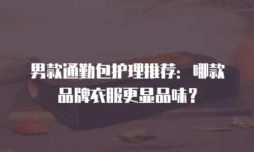男款通勤包护理推荐：哪款品牌衣服更显品味？