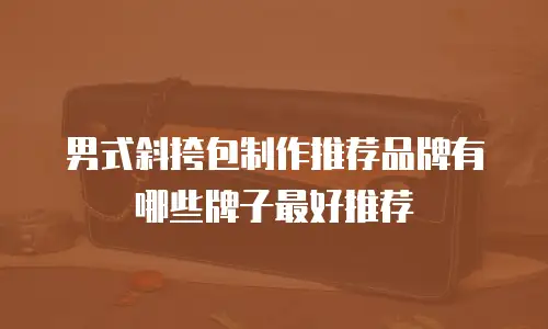 男式斜挎包制作推荐品牌有哪些牌子最好推荐