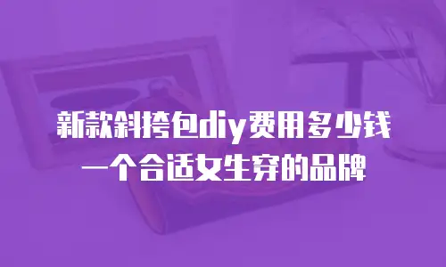 新款斜挎包diy费用多少钱一个合适女生穿的品牌