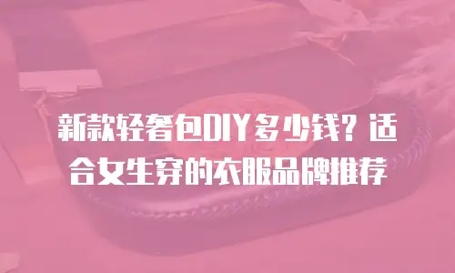 新款轻奢包DIY多少钱？适合女生穿的衣服品牌推荐
