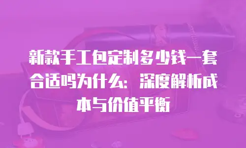 新款手工包定制多少钱一套合适吗为什么：深度解析成本与价值平衡