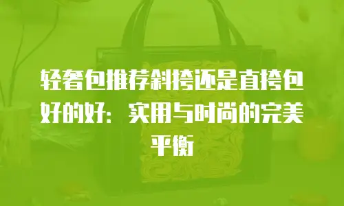轻奢包推荐斜挎还是直挎包好的好：实用与时尚的完美平衡