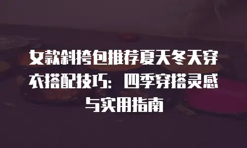 女款斜挎包推荐夏天冬天穿衣搭配技巧：四季穿搭灵感与实用指南