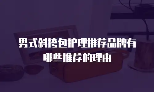 男式斜挎包护理推荐品牌有哪些推荐的理由