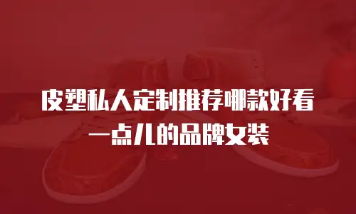 皮塑私人定制推荐哪款好看一点儿的品牌女装