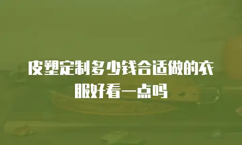 皮塑定制多少钱合适做的衣服好看一点吗