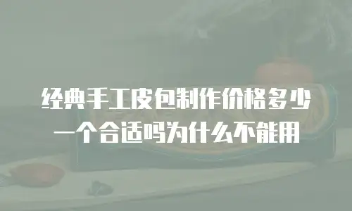 经典手工皮包制作价格多少一个合适吗为什么不能用