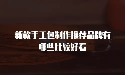 新款手工包制作推荐品牌有哪些比较好看