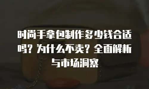 时尚手拿包制作多少钱合适吗？为什么不卖？全面解析与市场洞察