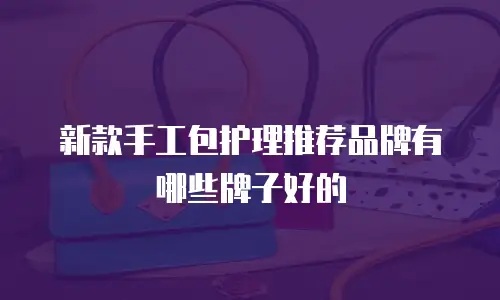 新款手工包护理推荐品牌有哪些牌子好的