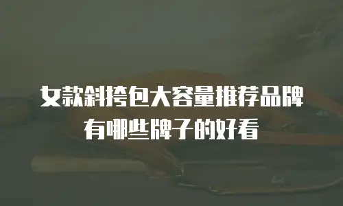 女款斜挎包大容量推荐品牌有哪些牌子的好看