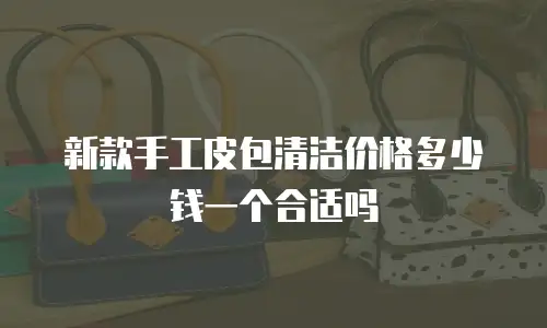 新款手工皮包清洁价格多少钱一个合适吗