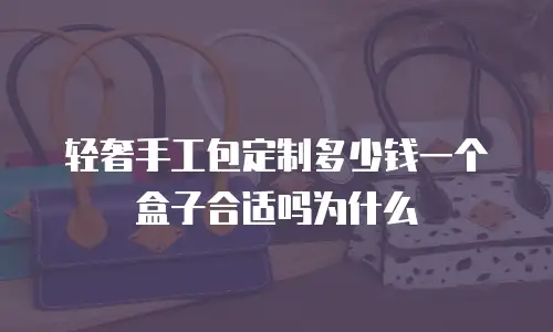 轻奢手工包定制多少钱一个盒子合适吗为什么