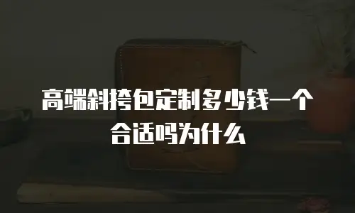 高端斜挎包定制多少钱一个合适吗为什么