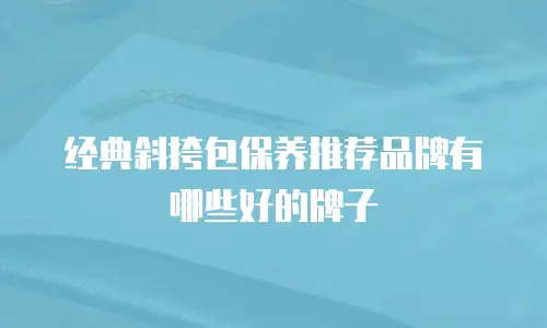 经典斜挎包保养推荐品牌有哪些好的牌子