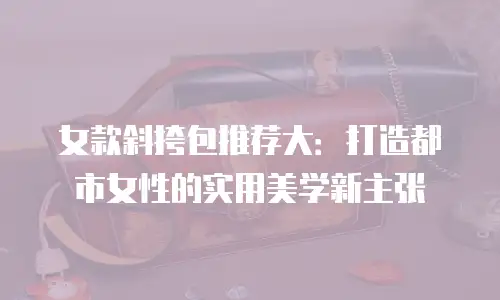 女款斜挎包推荐大：打造都市女性的实用美学新主张