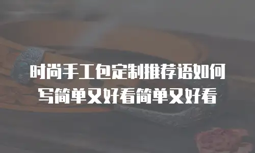 时尚手工包定制推荐语如何写简单又好看简单又好看