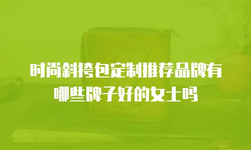 时尚斜挎包定制推荐品牌有哪些牌子好的女士吗