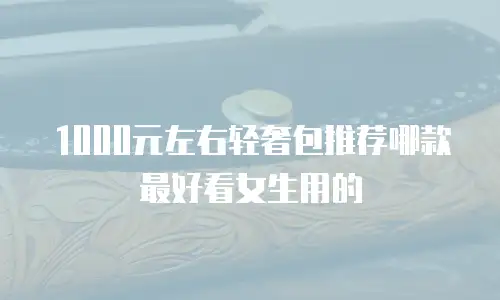 1000元左右轻奢包推荐哪款最好看女生用的