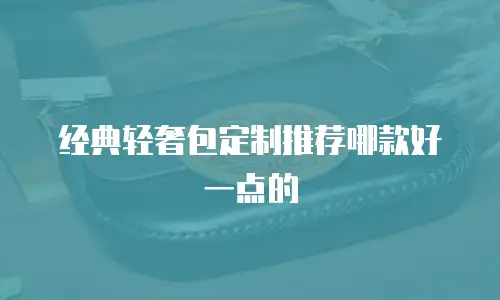 经典轻奢包定制推荐哪款好一点的
